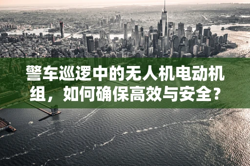 警车巡逻中的无人机电动机组，如何确保高效与安全？