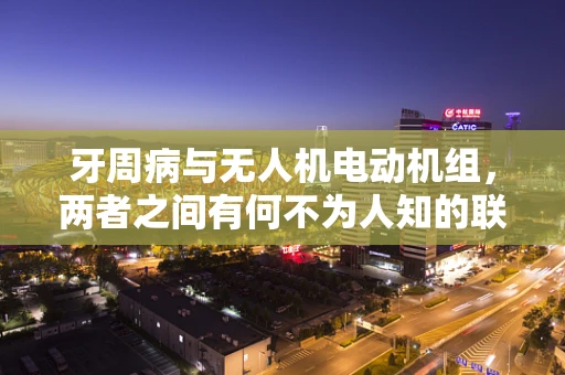 牙周病与无人机电动机组，两者之间有何不为人知的联系？