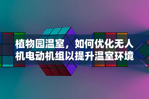 植物园温室，如何优化无人机电动机组以提升温室环境监测效率？