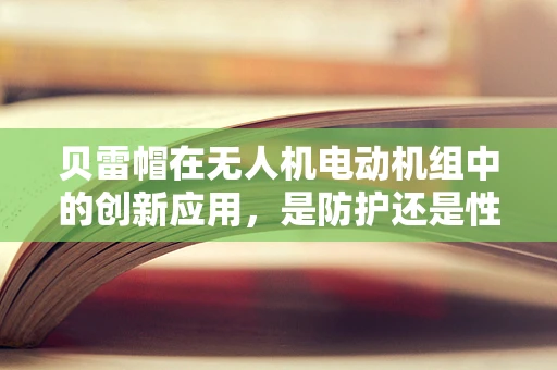 贝雷帽在无人机电动机组中的创新应用，是防护还是性能提升的巧妙之选？