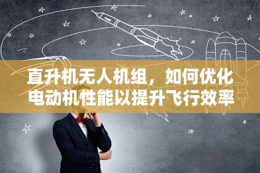 直升机无人机组，如何优化电动机性能以提升飞行效率？