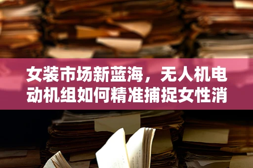 女装市场新蓝海，无人机电动机组如何精准捕捉女性消费者？