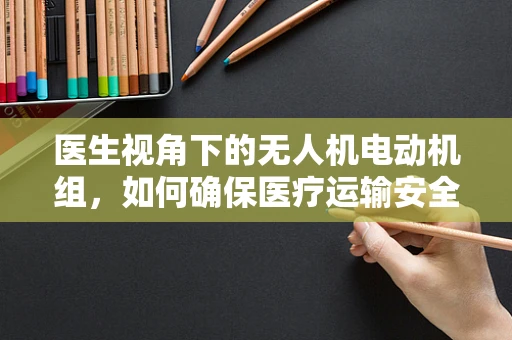 医生视角下的无人机电动机组，如何确保医疗运输安全？