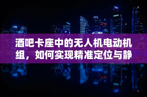 酒吧卡座中的无人机电动机组，如何实现精准定位与静音飞行？