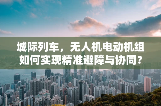 城际列车，无人机电动机组如何实现精准避障与协同？