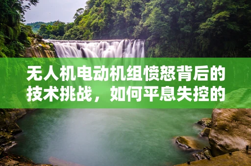 无人机电动机组愤怒背后的技术挑战，如何平息失控的飞行？