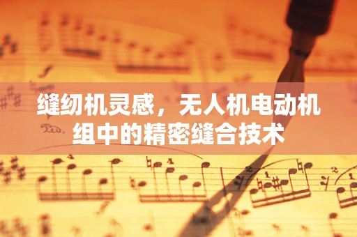 缝纫机灵感，无人机电动机组中的精密缝合技术