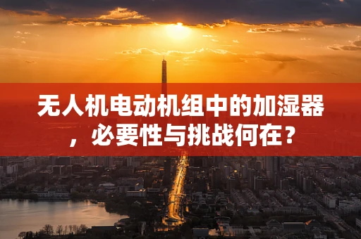 无人机电动机组中的加湿器，必要性与挑战何在？