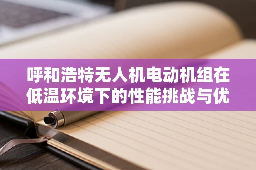 呼和浩特无人机电动机组在低温环境下的性能挑战与优化策略