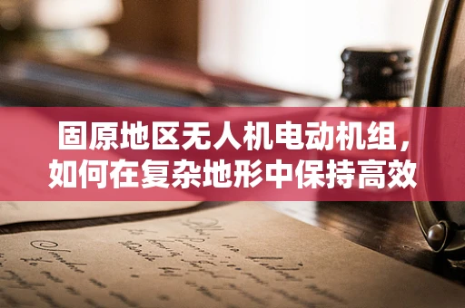 固原地区无人机电动机组，如何在复杂地形中保持高效与稳定？