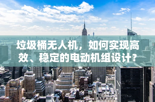 垃圾桶无人机，如何实现高效、稳定的电动机组设计？