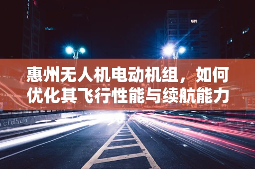 惠州无人机电动机组，如何优化其飞行性能与续航能力？