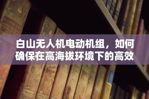 白山无人机电动机组，如何确保在高海拔环境下的高效运行？
