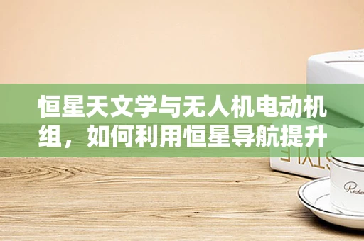 恒星天文学与无人机电动机组，如何利用恒星导航提升飞行稳定性？