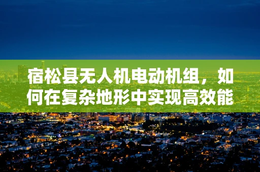 宿松县无人机电动机组，如何在复杂地形中实现高效能飞行？