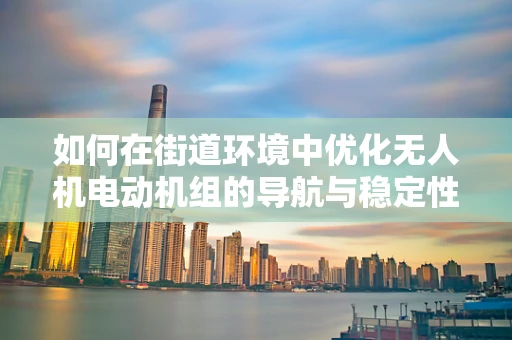 如何在街道环境中优化无人机电动机组的导航与稳定性？