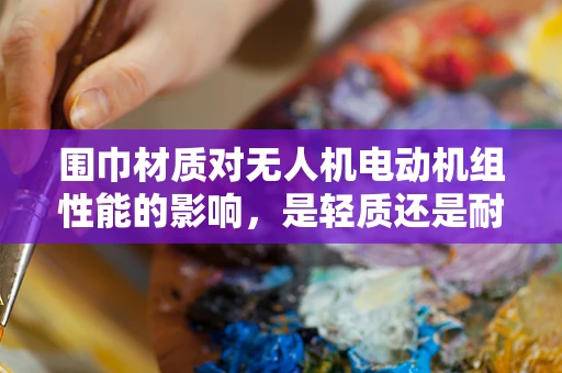 围巾材质对无人机电动机组性能的影响，是轻质还是耐用的选择？