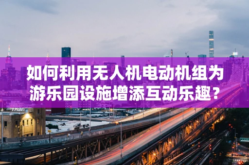 如何利用无人机电动机组为游乐园设施增添互动乐趣？