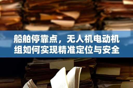 船舶停靠点，无人机电动机组如何实现精准定位与安全停靠？