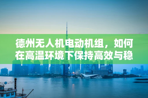 德州无人机电动机组，如何在高温环境下保持高效与稳定？