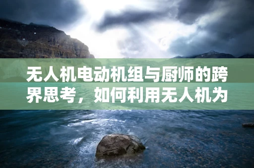 无人机电动机组与厨师的跨界思考，如何利用无人机为烹饪行业带来创新？