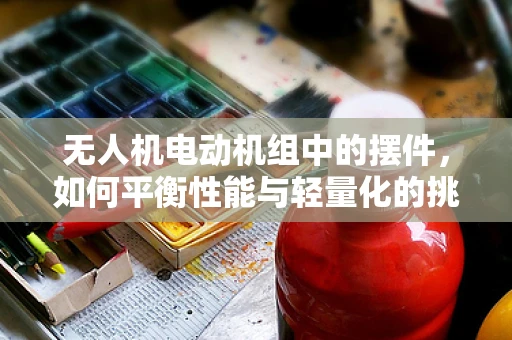 无人机电动机组中的摆件，如何平衡性能与轻量化的挑战？