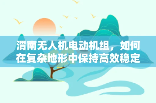 渭南无人机电动机组，如何在复杂地形中保持高效稳定飞行？