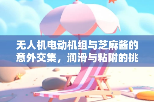 无人机电动机组与芝麻酱的意外交集，润滑与粘附的挑战