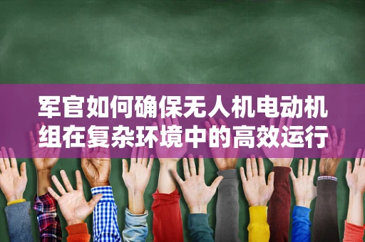 军官如何确保无人机电动机组在复杂环境中的高效运行？