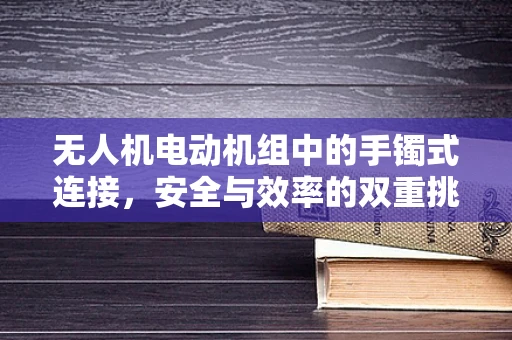 无人机电动机组中的手镯式连接，安全与效率的双重挑战？