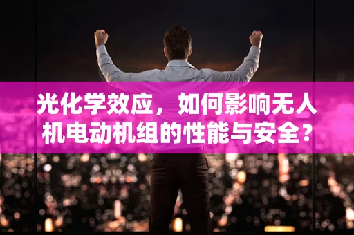 光化学效应，如何影响无人机电动机组的性能与安全？