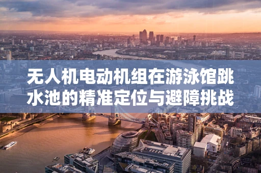 无人机电动机组在游泳馆跳水池的精准定位与避障挑战