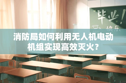 消防局如何利用无人机电动机组实现高效灭火？