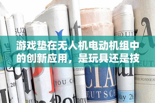 游戏垫在无人机电动机组中的创新应用，是玩具还是技术革新？