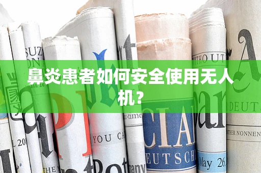 鼻炎患者如何安全使用无人机？