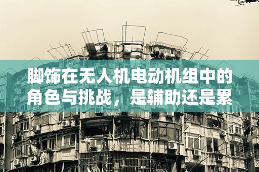 脚饰在无人机电动机组中的角色与挑战，是辅助还是累赘？