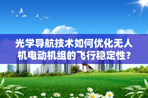 光学导航技术如何优化无人机电动机组的飞行稳定性？