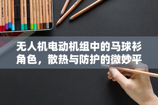 无人机电动机组中的马球衫角色，散热与防护的微妙平衡