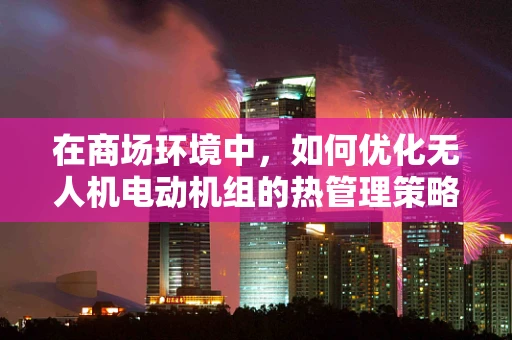 在商场环境中，如何优化无人机电动机组的热管理策略？
