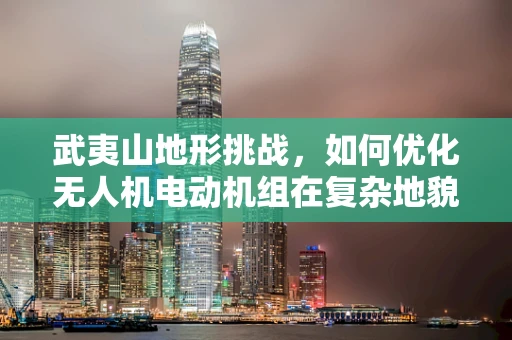 武夷山地形挑战，如何优化无人机电动机组在复杂地貌中的性能？