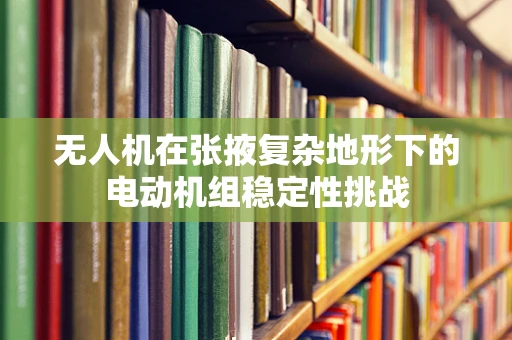 无人机在张掖复杂地形下的电动机组稳定性挑战