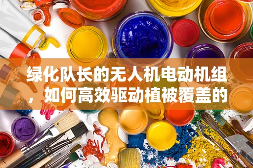 绿化队长的无人机电动机组，如何高效驱动植被覆盖的未来？