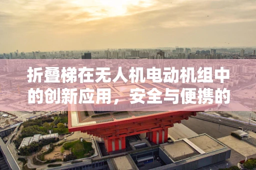 折叠梯在无人机电动机组中的创新应用，安全与便携的双重挑战