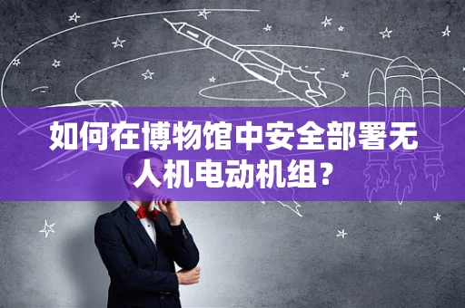 如何在博物馆中安全部署无人机电动机组？