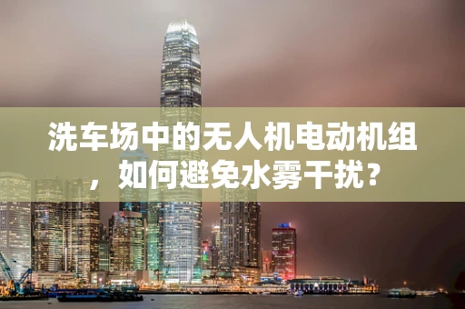 洗车场中的无人机电动机组，如何避免水雾干扰？