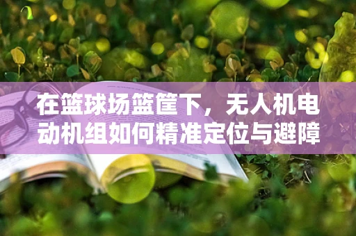 在篮球场篮筐下，无人机电动机组如何精准定位与避障？