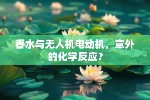 香水与无人机电动机，意外的化学反应？