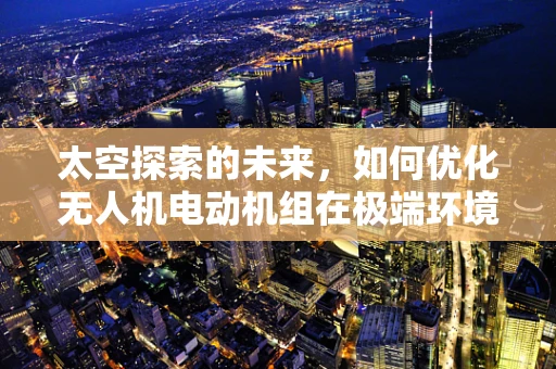 太空探索的未来，如何优化无人机电动机组在极端环境下的性能？