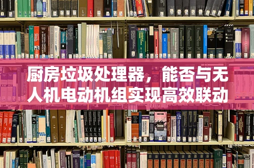 厨房垃圾处理器，能否与无人机电动机组实现高效联动？