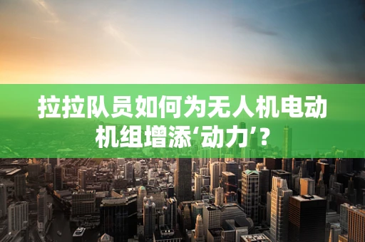 拉拉队员如何为无人机电动机组增添‘动力’？